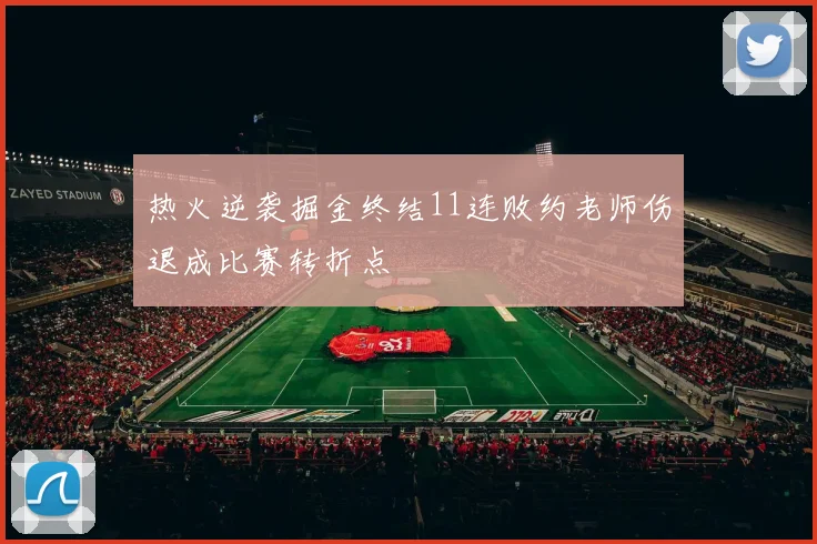 热火逆袭掘金终结11连败约老师伤退成比赛转折点