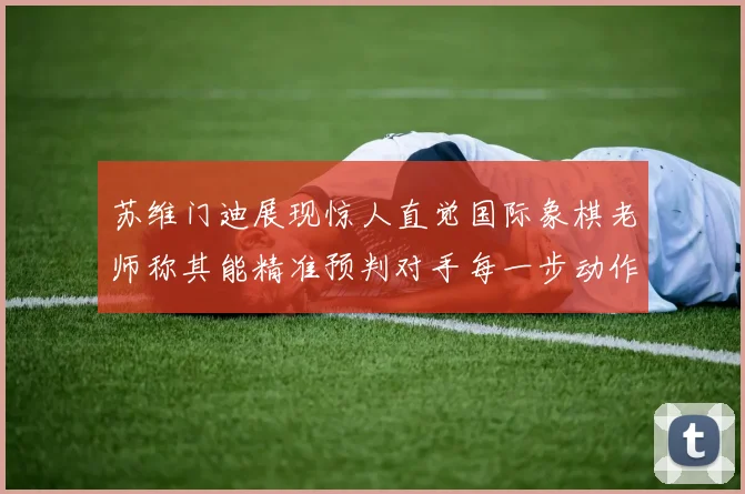 苏维门迪展现惊人直觉国际象棋老师称其能精准预判对手每一步动作