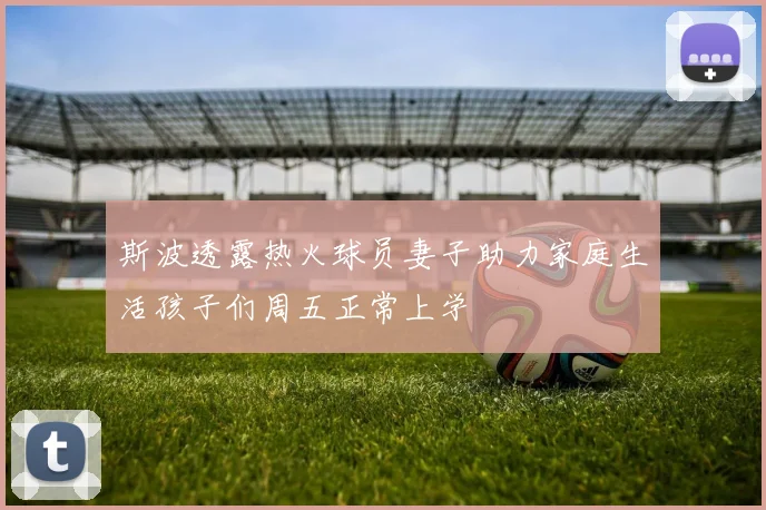 斯波透露热火球员妻子助力家庭生活孩子们周五正常上学
