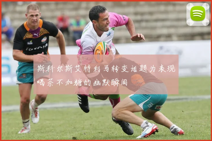 斯科尔斯艾特利马转变话题为表现喝茶不加糖的幽默瞬间