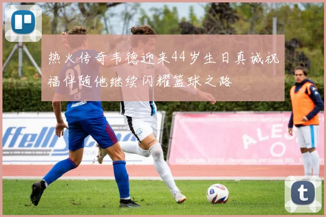 热火传奇韦德迎来44岁生日真诚祝福伴随他继续闪耀篮球之路