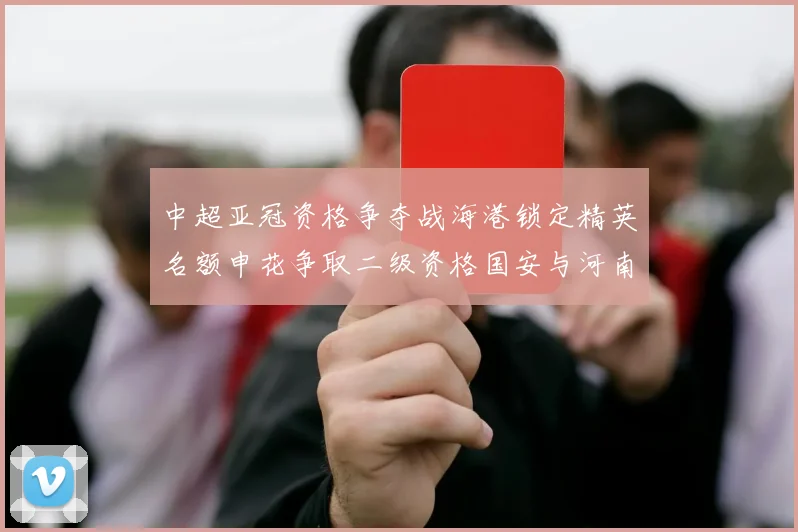 中超亚冠资格争夺战海港锁定精英名额申花争取二级资格国安与河南悬念待解