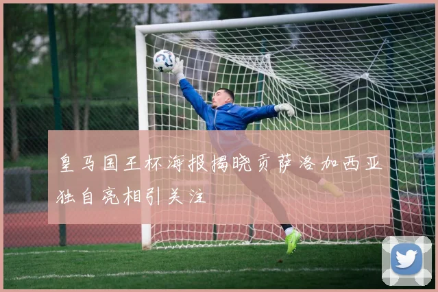 皇马国王杯海报揭晓贡萨洛加西亚独自亮相引关注