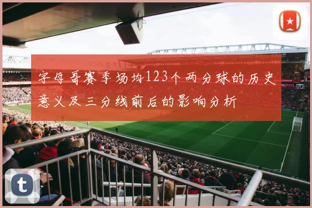 字母哥赛季场均123个两分球的历史意义及三分线前后的影响分析