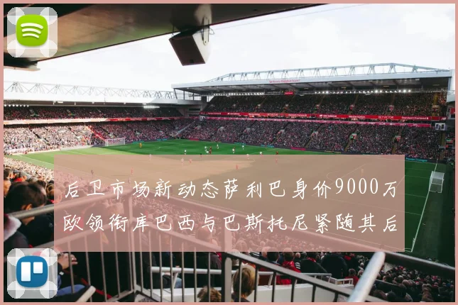 后卫市场新动态萨利巴身价9000万欧领衔库巴西与巴斯托尼紧随其后