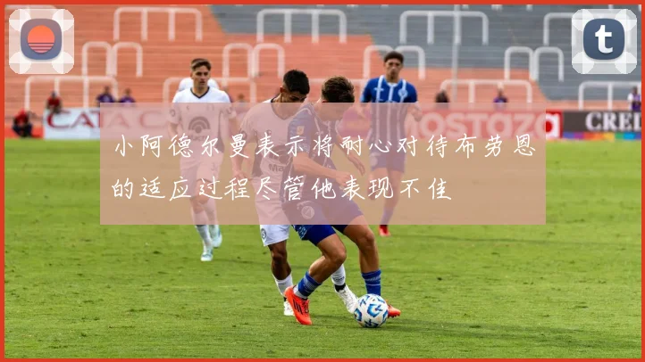 小阿德尔曼表示将耐心对待布劳恩的适应过程尽管他表现不佳