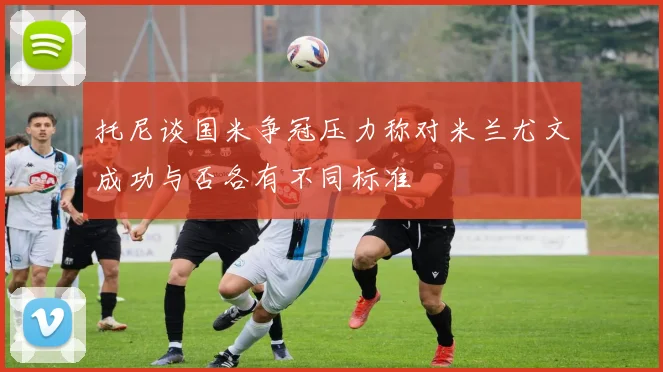 托尼谈国米争冠压力称对米兰尤文成功与否各有不同标准
