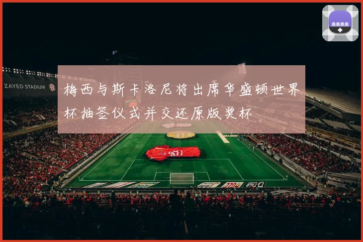 梅西与斯卡洛尼将出席华盛顿世界杯抽签仪式并交还原版奖杯