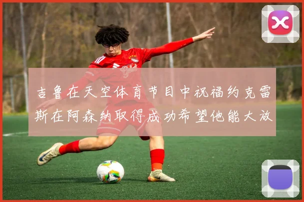 吉鲁在天空体育节目中祝福约克雷斯在阿森纳取得成功希望他能大放异彩
