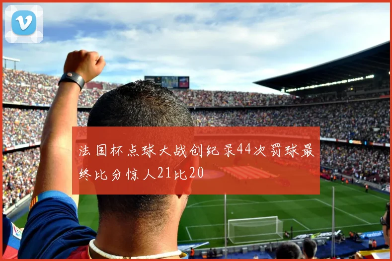 法国杯点球大战创纪录44次罚球最终比分惊人21比20