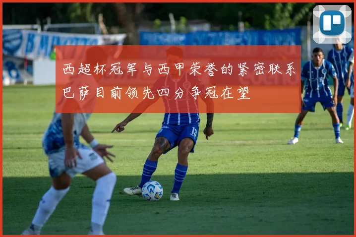 西超杯冠军与西甲荣誉的紧密联系巴萨目前领先四分争冠在望