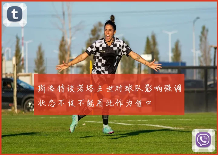 斯洛特谈若塔去世对球队影响强调状态不佳不能用此作为借口